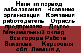 Няни на период заболевания › Название организации ­ Компания-работодатель › Отрасль предприятия ­ Другое › Минимальный оклад ­ 1 - Все города Работа » Вакансии   . Кировская обл.,Леваши д.